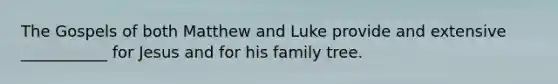 The Gospels of both Matthew and Luke provide and extensive ___________ for Jesus and for his family tree.