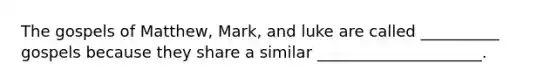 The gospels of Matthew, Mark, and luke are called __________ gospels because they share a similar _____________________.