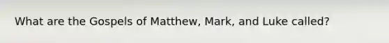 What are the Gospels of Matthew, Mark, and Luke called?