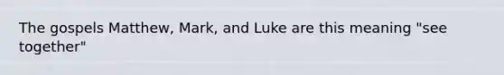 The gospels Matthew, Mark, and Luke are this meaning "see together"