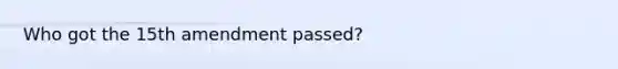 Who got the 15th amendment passed?