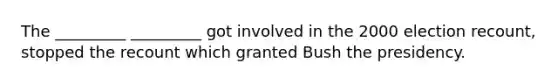 The _________ _________ got involved in the 2000 election recount, stopped the recount which granted Bush the presidency.