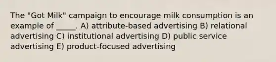 The "Got Milk" campaign to encourage milk consumption is an example of _____. A) attribute-based advertising B) relational advertising C) institutional advertising D) public service advertising E) product-focused advertising