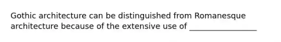 Gothic architecture can be distinguished from Romanesque architecture because of the extensive use of _________________