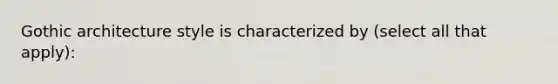 Gothic architecture style is characterized by (select all that apply):