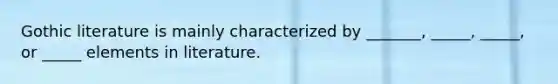 Gothic literature is mainly characterized by _______, _____, _____, or _____ elements in literature.