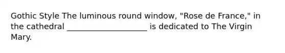 Gothic Style The luminous round window, "Rose de France," in the cathedral ____________________ is dedicated to The Virgin Mary.
