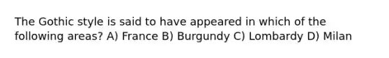 The Gothic style is said to have appeared in which of the following areas? A) France B) Burgundy C) Lombardy D) Milan