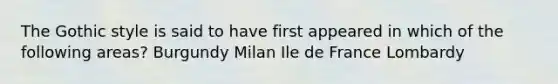 The Gothic style is said to have first appeared in which of the following areas? Burgundy Milan Ile de France Lombardy