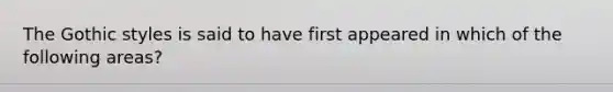The Gothic styles is said to have first appeared in which of the following areas?