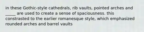 in these Gothic-style cathedrals, rib vaults, pointed arches and _____ are used to create a sense of spaciousness. this constrasted to the earlier romanesque style, which emphasized rounded arches and barrel vaults