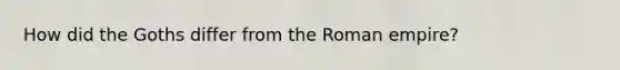 How did the Goths differ from the Roman empire?