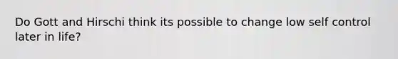Do Gott and Hirschi think its possible to change low self control later in life?