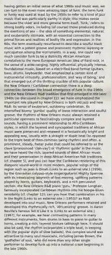 having gotten an initial sense of what 1960s soul music was, we can turn to the even more amazing topic of funk. the term funk or funky was used at least by the 1950s to refer to a kind of jazz music that was particularly earthy in style; this makes sense because the older and more general term itself, 'funk,' refers to strong bodily odors, including (of course) those produced during the exertions of sex -- the idea of something elemental, natural, and exuberantly intimate, with an essential connection to the primal forces and realities of bodily life and expression. in the 60s, the term eventually resurfaced to describe a soulful black music with a potent groove and prominent rhythmic layering or syncopation among the instruments. in a way, one could very much consider funk to be a distinctly African American correlative to the more European American idea of hard rock, in the sense of a wide-ranging, highly influential, physically intense, foundational music, based on a electrified band format (guitars, bass, drums, keyboards), that emphasized a certain kind of instrumental virtuosity, professionalism, and 'way of being,' and that emerged out of the thrilling crucible of 60s popular culture. the New Orleans / Caribbean connection there is a deep connection between the broad emergence of funk in the 1960s and the New Orleans R&B tradition that first emerged in the later 1940s (as discussed in chapter 12). we have emphasized the important role played by New-Orleans in both old jazz and new R&B: its sense of exuberant, outdoorsy celebration, its intensified bluesy 'gumbo' quality of loose interaction and soulful groove. the rhythms of New Orleans music always retained a particular openness to fascinatingly complex and layered sounds, having a prominent relationship to Afro-Caribbean styles, in which the layered and syncopated traditions of African music were preserved and renewed in a fantastically bright and appealing way, usually with a straight or duple beat (as opposed to the triple beat of then-common swing rhythm) and often, a prominent, steady, faster pulse that could be referred to as the clave [pronounced 'clah-vay'] or 'rhythmic guide' in the music. we have heard the rich, layered sounds of West African music and their preservation in deep African American folk traditions (cf. chapter 5), and you can hear the Caribbean rendering of this diasporic sound-world in more modern, popular songs of the region such as Jean & Dinah (Links to an external site.) (1956), by the Grenadian calypso-style singer/guitarist Mighty Sparrow, with its intoxicating labyrinth of fast-moving, uplifting patterns played by horns, guitars, keyboards, and a rich percussion section. the New Orleans R&B piano 'guru,' Professor Longhair, famously incorporated Caribbean rhythms into his boogie-blues sensibility (cf. chapter 12); can you hear that combination in his In the Night (Links to an external site.) (1953)? as R&B developed into soul music, New Orleans performers retained and developed this rhythmically rich, 'Africanizing' groove. in Aaron Neville's famous Tell It Like It Is (Links to an external site.) (1967), for example, we hear contrasting patterns in many different instruments, from drums to bass to piano to guitar to horns, creating a rich, layered texture (although here, it should also be said, the rhythm incorporates a triple beat, in keeping with the popular style of slow ballads). this complex sound was attractive to many soul musicians, including James Brown, the 'godfather of soul,' who did more than any other single performer to develop funk up into a national craze beginning in the late 1960s.