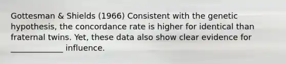 Gottesman & Shields (1966) Consistent with the genetic hypothesis, the concordance rate is higher for identical than fraternal twins. Yet, these data also show clear evidence for _____________ influence.