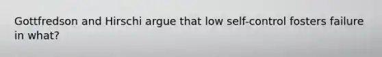 Gottfredson and Hirschi argue that low self-control fosters failure in what?