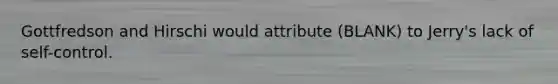 Gottfredson and Hirschi would attribute (BLANK) to Jerry's lack of self-control.