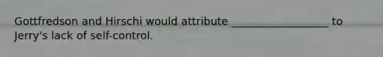 Gottfredson and Hirschi would attribute __________________ to Jerry's lack of self-control.