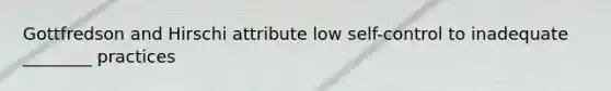 Gottfredson and Hirschi attribute low self-control to inadequate ________ practices