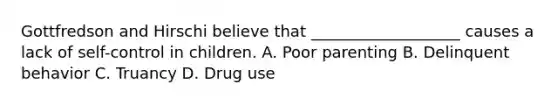 Gottfredson and Hirschi believe that ___________________ causes a lack of self-control in children. A. Poor parenting B. Delinquent behavior C. Truancy D. Drug use