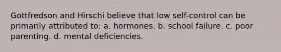 Gottfredson and Hirschi believe that low self-control can be primarily attributed to: a. hormones. b. school failure. c. poor parenting. d. mental deficiencies.