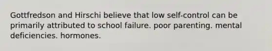 Gottfredson and Hirschi believe that low self-control can be primarily attributed to school failure. poor parenting. mental deficiencies. hormones.