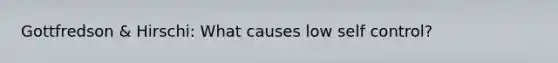 Gottfredson & Hirschi: What causes low self control?