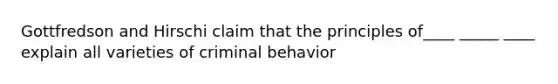 Gottfredson and Hirschi claim that the principles of____ _____ ____ explain all varieties of criminal behavior