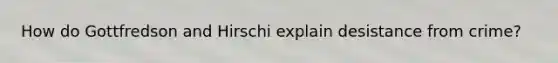 How do Gottfredson and Hirschi explain desistance from crime?