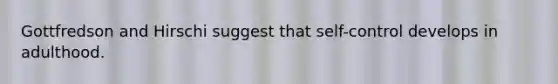 Gottfredson and Hirschi suggest that self-control develops in adulthood.