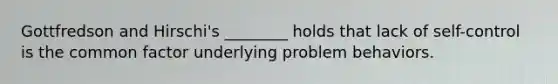 Gottfredson and Hirschi's ________ holds that lack of self-control is the common factor underlying problem behaviors.