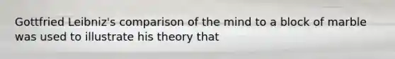 Gottfried Leibniz's comparison of the mind to a block of marble was used to illustrate his theory that