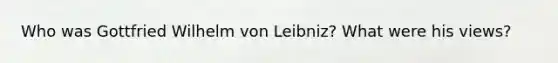 Who was Gottfried Wilhelm von Leibniz? What were his views?