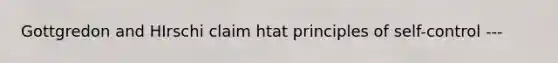 Gottgredon and HIrschi claim htat principles of self-control ---
