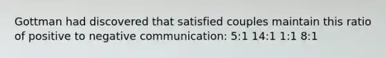 Gottman had discovered that satisfied couples maintain this ratio of positive to negative communication: 5:1 14:1 1:1 8:1