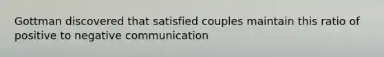 Gottman discovered that satisfied couples maintain this ratio of positive to negative communication