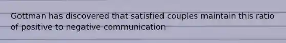 Gottman has discovered that satisfied couples maintain this ratio of positive to negative communication