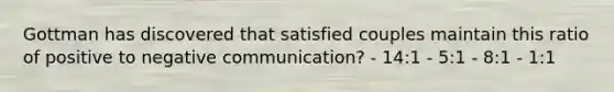 Gottman has discovered that satisfied couples maintain this ratio of positive to negative communication? - 14:1 - 5:1 - 8:1 - 1:1