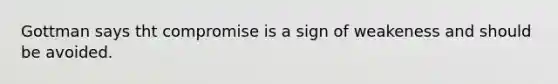 Gottman says tht compromise is a sign of weakeness and should be avoided.