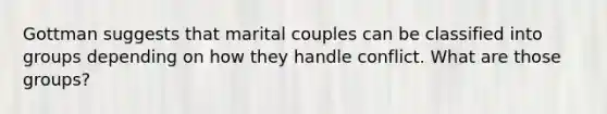 Gottman suggests that marital couples can be classified into groups depending on how they handle conflict. What are those groups?