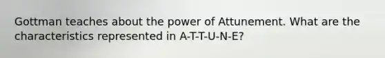 Gottman teaches about the power of Attunement. What are the characteristics represented in A-T-T-U-N-E?