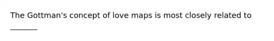 The Gottman's concept of love maps is most closely related to _______