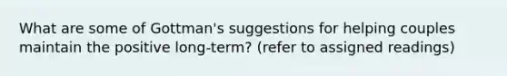 What are some of Gottman's suggestions for helping couples maintain the positive long-term? (refer to assigned readings)