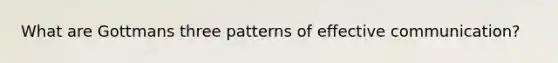 What are Gottmans three patterns of effective communication?