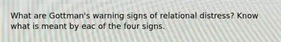 What are Gottman's warning signs of relational distress? Know what is meant by eac of the four signs.