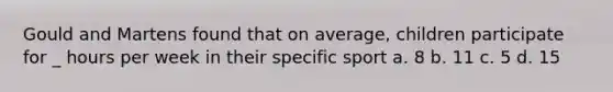 Gould and Martens found that on average, children participate for _ hours per week in their specific sport a. 8 b. 11 c. 5 d. 15