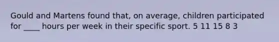 Gould and Martens found that, on average, children participated for ____ hours per week in their specific sport. 5 11 15 8 3