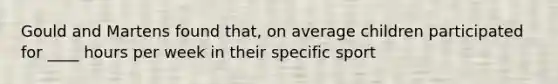 Gould and Martens found that, on average children participated for ____ hours per week in their specific sport