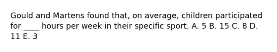 Gould and Martens found that, on average, children participated for ____ hours per week in their specific sport. A. 5 B. 15 C. 8 D. 11 E. 3