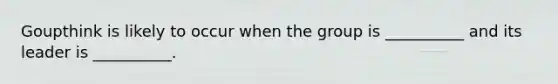 Goupthink is likely to occur when the group is __________ and its leader is __________.